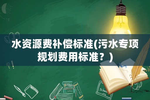 水資源費(fèi)補(bǔ)償標(biāo)準(zhǔn)(污水專(zhuān)項(xiàng)規(guī)劃費(fèi)用標(biāo)準(zhǔn)？)