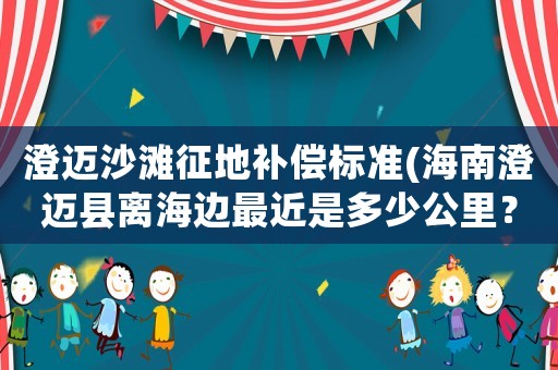 澄邁沙灘征地補(bǔ)償標(biāo)準(zhǔn)(海南澄邁縣離海邊最近是多少公里？)