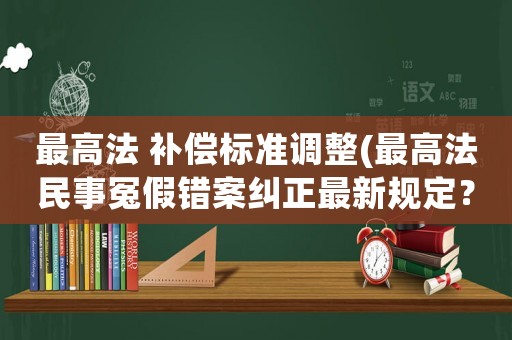 最高法 補償標準調(diào)整(最高法民事冤假錯案糾正最新規(guī)定？)