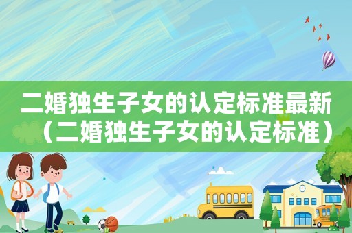 二婚獨(dú)生子女的認(rèn)定標(biāo)準(zhǔn)最新（二婚獨(dú)生子女的認(rèn)定標(biāo)準(zhǔn)）