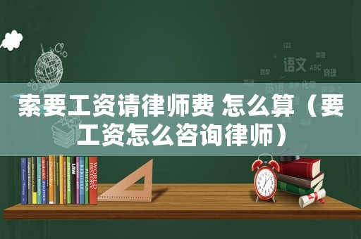 索要工資請(qǐng)律師費(fèi) 怎么算（要工資怎么咨詢律師）