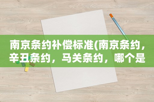 南京條約補償標準(南京條約，辛丑條約，馬關(guān)條約，哪個是中國最慘最屈辱賠的最多的條約？)