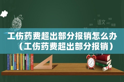 工傷藥費(fèi)超出部分報(bào)銷怎么辦（工傷藥費(fèi)超出部分報(bào)銷）