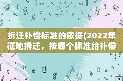 拆遷補(bǔ)償標(biāo)準(zhǔn)的依據(jù)(2022年征地拆遷，按哪個(gè)標(biāo)準(zhǔn)給補(bǔ)償？)