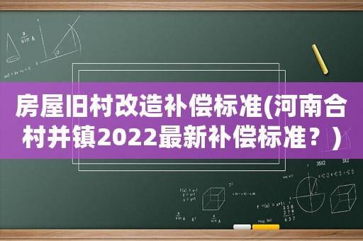 房屋舊村改造補(bǔ)償標(biāo)準(zhǔn)(河南合村并鎮(zhèn)2022最新補(bǔ)償標(biāo)準(zhǔn)？)