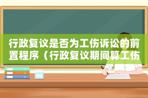 行政復(fù)議是否為工傷訴訟的前置程序（行政復(fù)議期間算工傷訴訟時(shí)間嗎）