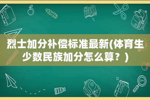 烈士加分補償標準最新(體育生少數民族加分怎么算？)