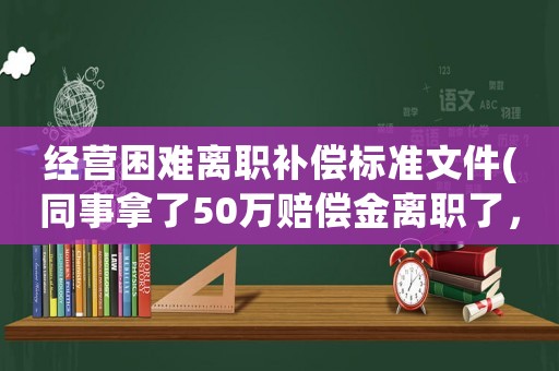 經(jīng)營困難離職補償標準文件(同事拿了50萬賠償金離職了，賠償金究竟是怎么定義的)
