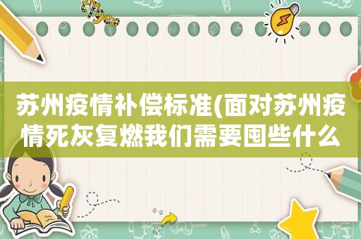 蘇州疫情補(bǔ)償標(biāo)準(zhǔn)(面對蘇州疫情死灰復(fù)燃我們需要囤些什么？你覺得有必要囤東西嗎？)