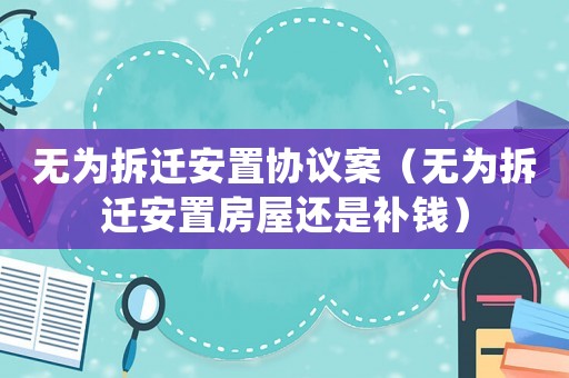 無(wú)為拆遷安置協(xié)議案（無(wú)為拆遷安置房屋還是補(bǔ)錢(qián)）