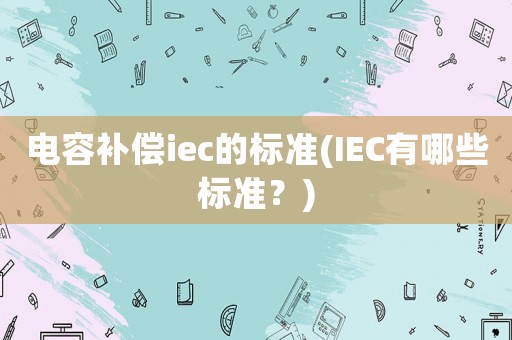 電容補(bǔ)償iec的標(biāo)準(zhǔn)(IEC有哪些標(biāo)準(zhǔn)？)