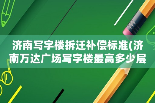 濟(jì)南寫字樓拆遷補(bǔ)償標(biāo)準(zhǔn)(濟(jì)南萬達(dá)廣場寫字樓最高多少層？)