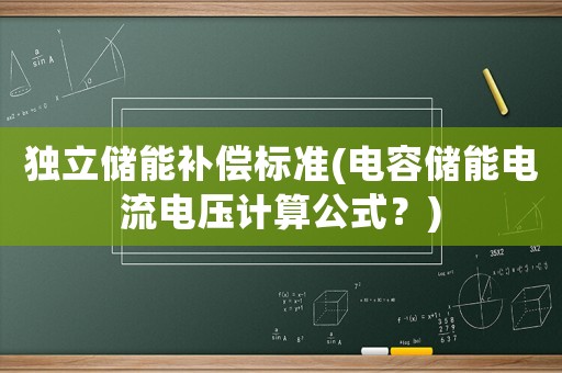 獨(dú)立儲(chǔ)能補(bǔ)償標(biāo)準(zhǔn)(電容儲(chǔ)能電流電壓計(jì)算公式？)