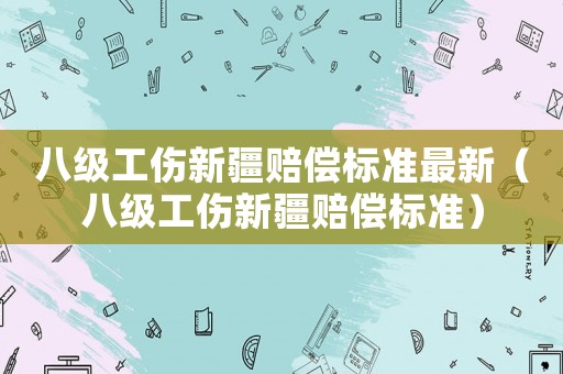 八級(jí)工傷新疆賠償標(biāo)準(zhǔn)最新（八級(jí)工傷新疆賠償標(biāo)準(zhǔn)）