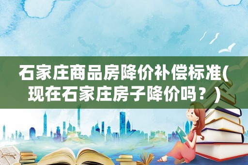 石家莊商品房降價補償標準(現(xiàn)在石家莊房子降價嗎？)