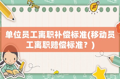 單位員工離職補償標準(移動員工離職賠償標準？)