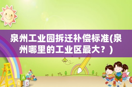 泉州工業(yè)園拆遷補(bǔ)償標(biāo)準(zhǔn)(泉州哪里的工業(yè)區(qū)最大？)