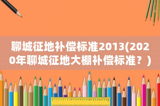 聊城征地補償標準2013(2020年聊城征地大棚補償標準？)