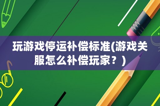玩游戲停運補償標(biāo)準(zhǔn)(游戲關(guān)服怎么補償玩家？)
