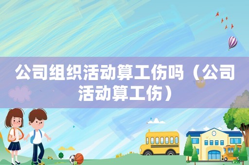 公司組織活動(dòng)算工傷嗎（公司活動(dòng)算工傷）