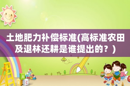 土地肥力補(bǔ)償標(biāo)準(zhǔn)(高標(biāo)準(zhǔn)農(nóng)田及退林還耕是誰提出的？)