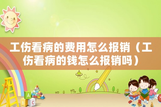 工傷看病的費(fèi)用怎么報(bào)銷（工傷看病的錢怎么報(bào)銷嗎）