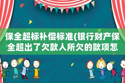 保全超標(biāo)補(bǔ)償標(biāo)準(zhǔn)(銀行財(cái)產(chǎn)保全超出了欠款人所欠的款項(xiàng)怎么辦？)
