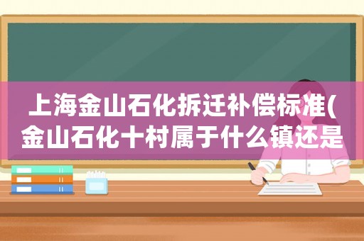 上海金山石化拆遷補償標準(金山石化十村屬于什么鎮(zhèn)還是屬于城區(qū))