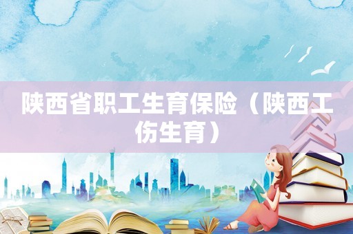 陜西省職工生育保險(xiǎn)（陜西工傷生育）