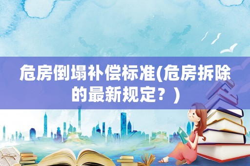 危房倒塌補償標準(危房拆除的最新規(guī)定？)