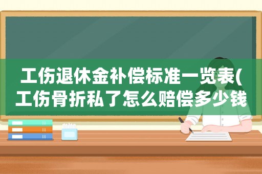 工傷退休金補償標準一覽表(工傷骨折私了怎么賠償多少錢？)