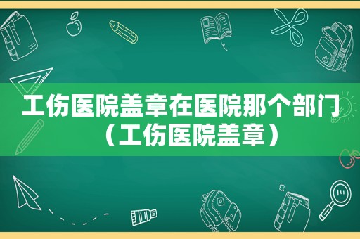 工傷醫(yī)院蓋章在醫(yī)院那個部門（工傷醫(yī)院蓋章）