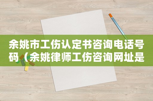 余姚市工傷認(rèn)定書(shū)咨詢(xún)電話(huà)號(hào)碼（余姚律師工傷咨詢(xún)網(wǎng)址是多少）