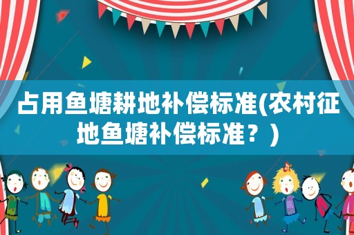 占用魚塘耕地補(bǔ)償標(biāo)準(zhǔn)(農(nóng)村征地魚塘補(bǔ)償標(biāo)準(zhǔn)？)