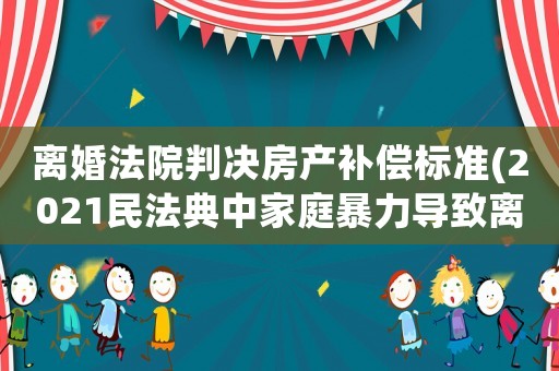 離婚法院判決房產(chǎn)補(bǔ)償標(biāo)準(zhǔn)(2021民法典中家庭暴力導(dǎo)致離婚的損害賠償項(xiàng)目)