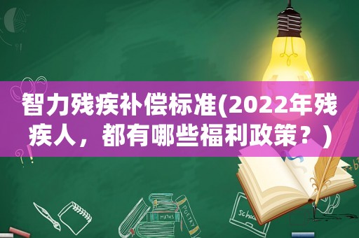 智力殘疾補(bǔ)償標(biāo)準(zhǔn)(2022年殘疾人，都有哪些福利政策？)