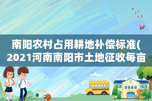南陽農(nóng)村占用耕地補(bǔ)償標(biāo)準(zhǔn)(2021河南南陽市土地征收每畝補(bǔ)償標(biāo)準(zhǔn))