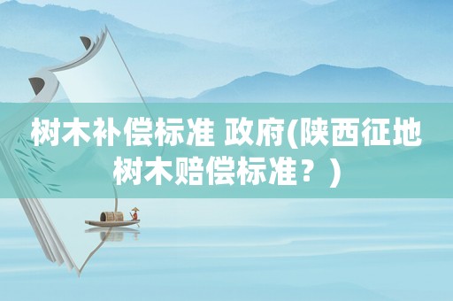 樹木補償標(biāo)準(zhǔn) 政府(陜西征地樹木賠償標(biāo)準(zhǔn)？)
