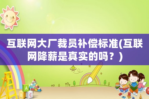 互聯(lián)網(wǎng)大廠裁員補償標(biāo)準(zhǔn)(互聯(lián)網(wǎng)降薪是真實的嗎？)