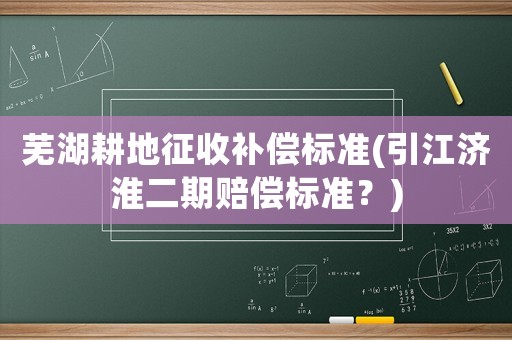 蕪湖耕地征收補(bǔ)償標(biāo)準(zhǔn)(引江濟(jì)淮二期賠償標(biāo)準(zhǔn)？)