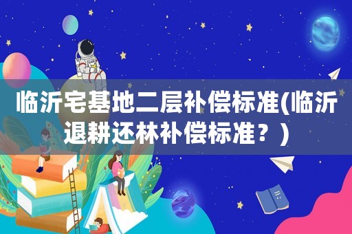 臨沂宅基地二層補(bǔ)償標(biāo)準(zhǔn)(臨沂退耕還林補(bǔ)償標(biāo)準(zhǔn)？)