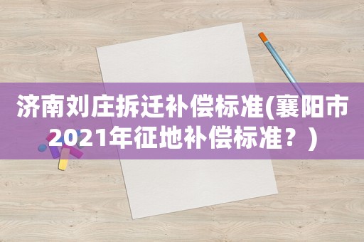 濟南劉莊拆遷補償標準(襄陽市2021年征地補償標準？)