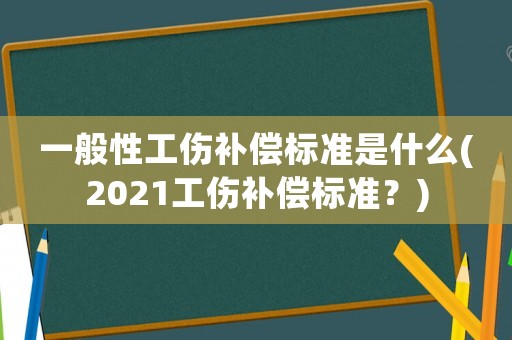 一般性工傷補(bǔ)償標(biāo)準(zhǔn)是什么(2021工傷補(bǔ)償標(biāo)準(zhǔn)？)