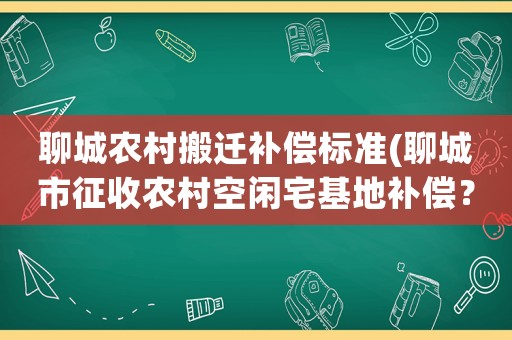 聊城農村搬遷補償標準(聊城市征收農村空閑宅基地補償？)