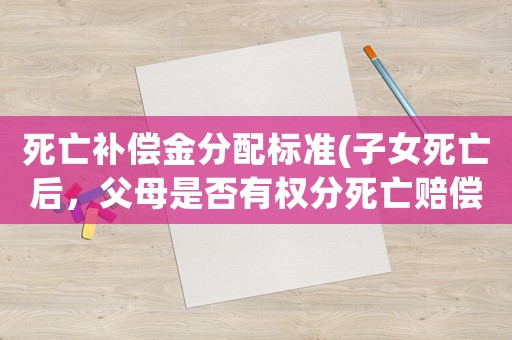 死亡補償金分配標準(子女死亡后，父母是否有權(quán)分死亡賠償金)