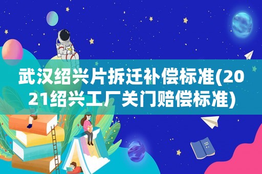 武漢紹興片拆遷補(bǔ)償標(biāo)準(zhǔn)(2021紹興工廠關(guān)門賠償標(biāo)準(zhǔn))