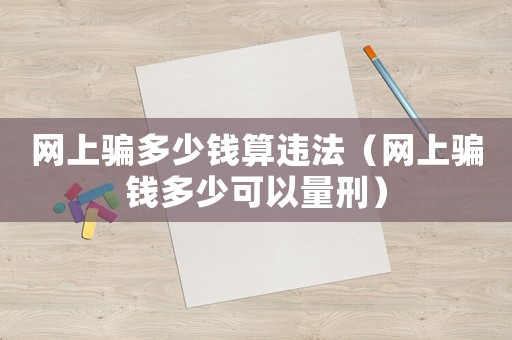 網(wǎng)上騙多少錢算違法（網(wǎng)上騙錢多少可以量刑）