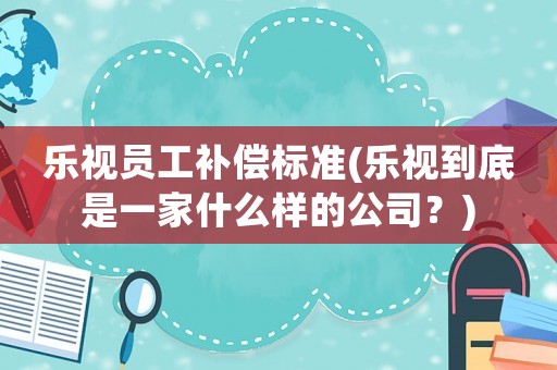 樂視員工補(bǔ)償標(biāo)準(zhǔn)(樂視到底是一家什么樣的公司？)