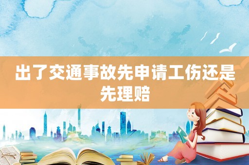 出了交通事故先申請(qǐng)工傷還是先理賠