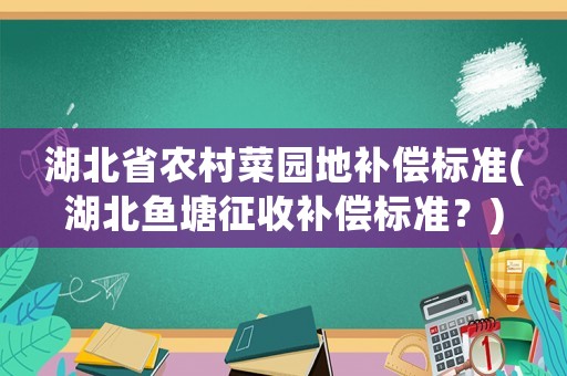 湖北省農(nóng)村菜園地補償標準(湖北魚塘征收補償標準？)